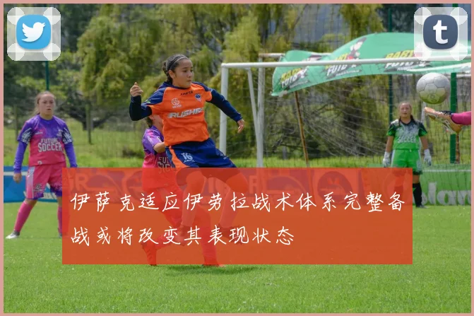 伊萨克适应伊劳拉战术体系完整备战或将改变其表现状态