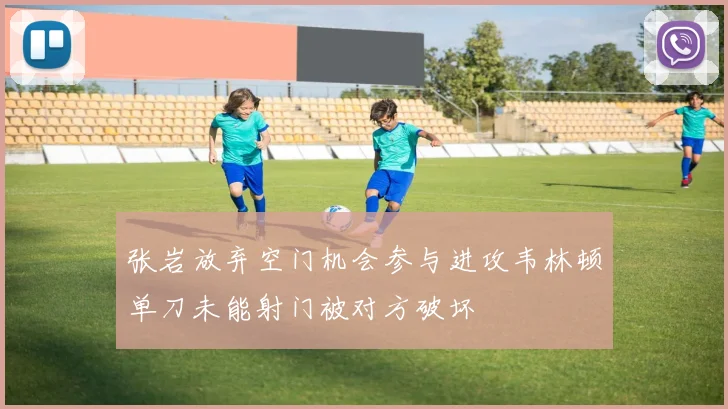 张岩放弃空门机会参与进攻韦林顿单刀未能射门被对方破坏