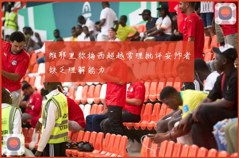 维耶里称梅西超越常理批评安帅者缺乏理解能力
