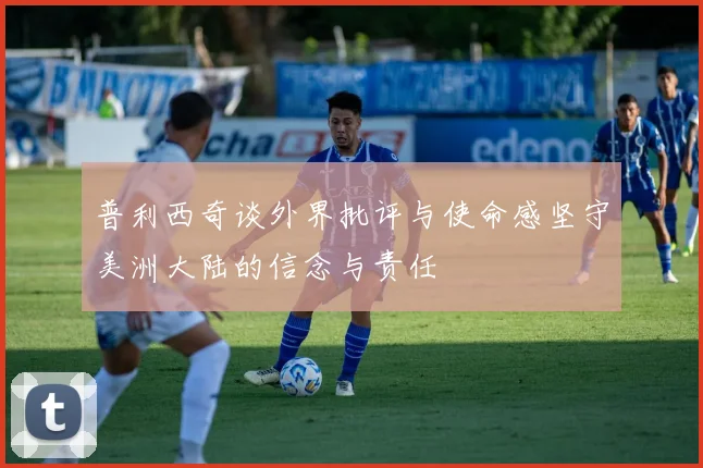 普利西奇谈外界批评与使命感坚守美洲大陆的信念与责任