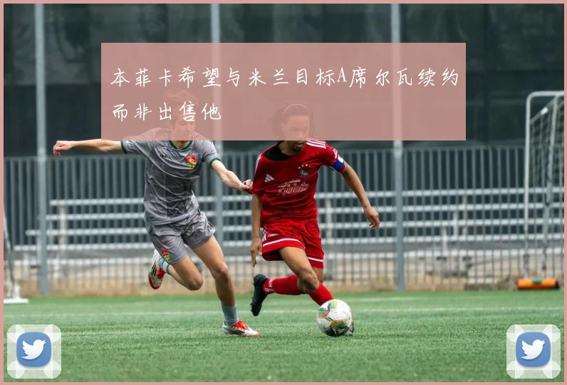 本菲卡希望与米兰目标A席尔瓦续约而非出售他