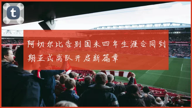 阿切尔比告别国米四年生涯合同到期正式离队开启新篇章