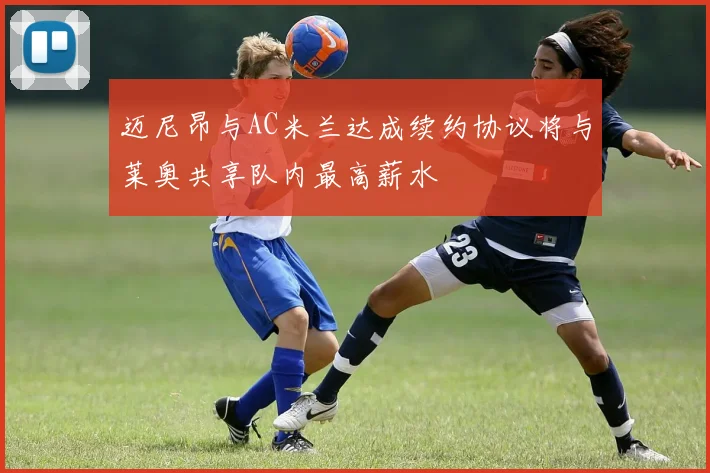 迈尼昂与AC米兰达成续约协议将与莱奥共享队内最高薪水