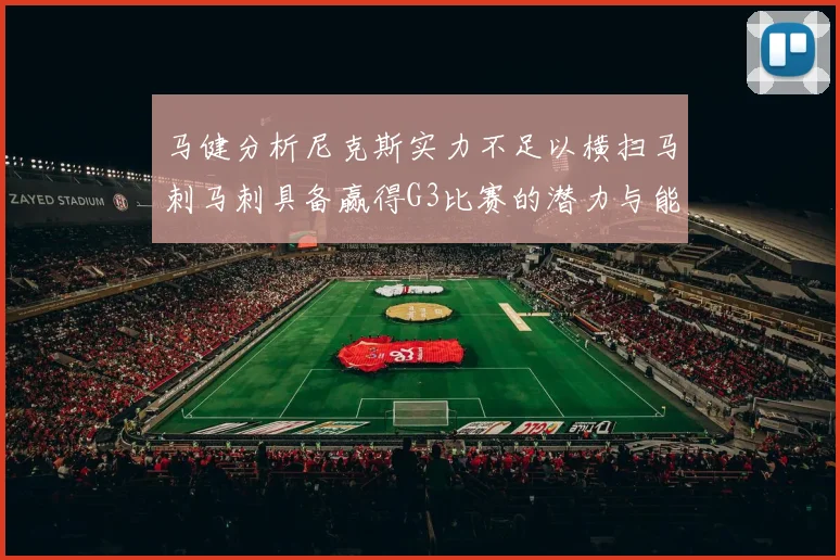 马健分析尼克斯实力不足以横扫马刺马刺具备赢得G3比赛的潜力与能力