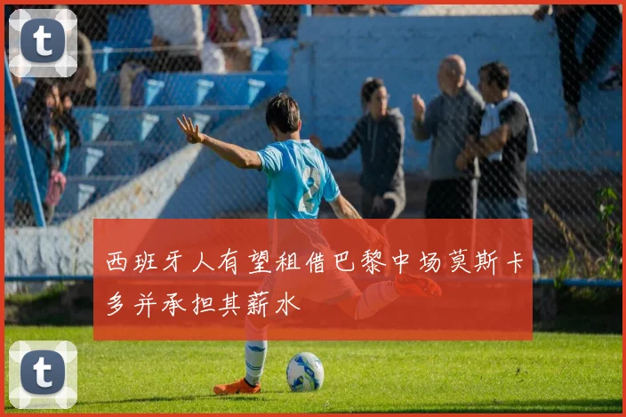西班牙人有望租借巴黎中场莫斯卡多并承担其薪水