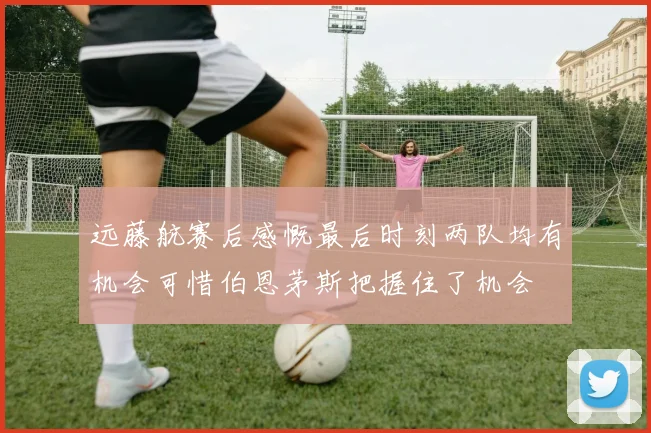 远藤航赛后感慨最后时刻两队均有机会可惜伯恩茅斯把握住了机会