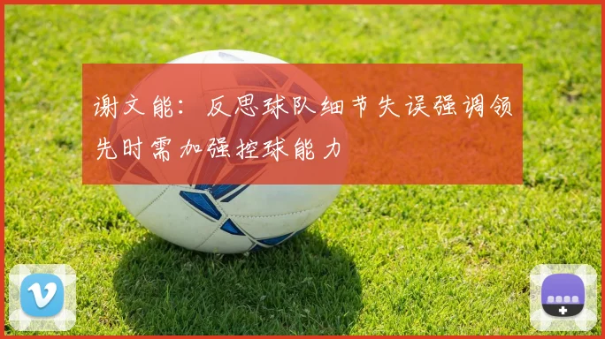 谢文能：反思球队细节失误强调领先时需加强控球能力