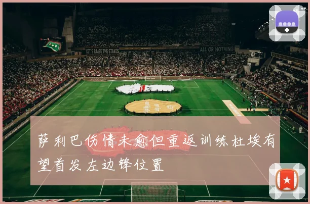 萨利巴伤情未愈但重返训练杜埃有望首发左边锋位置