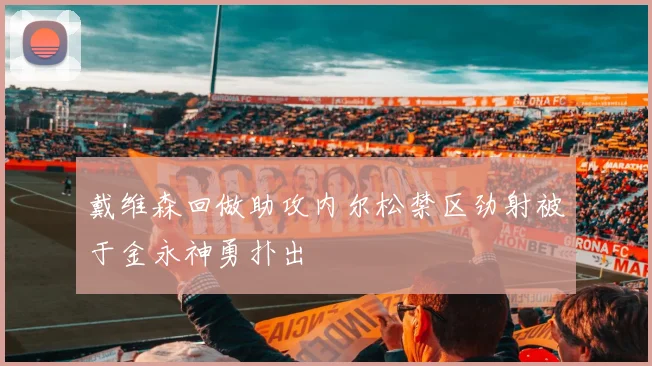 戴维森回做助攻内尔松禁区劲射被于金永神勇扑出
