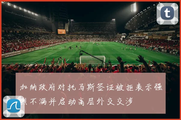 加纳政府对托马斯签证被拒表示强烈不满并启动高层外交交涉