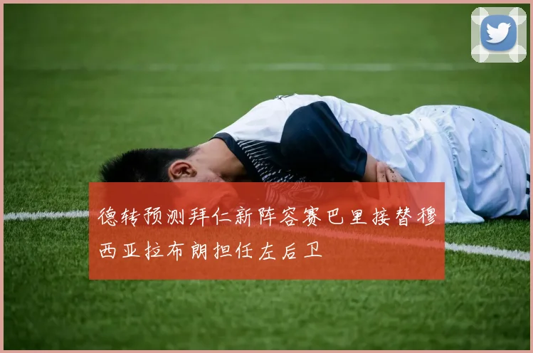 德转预测拜仁新阵容赛巴里接替穆西亚拉布朗担任左后卫
