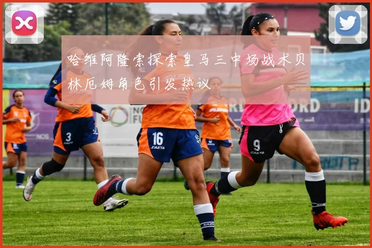 哈维阿隆索探索皇马三中场战术贝林厄姆角色引发热议
