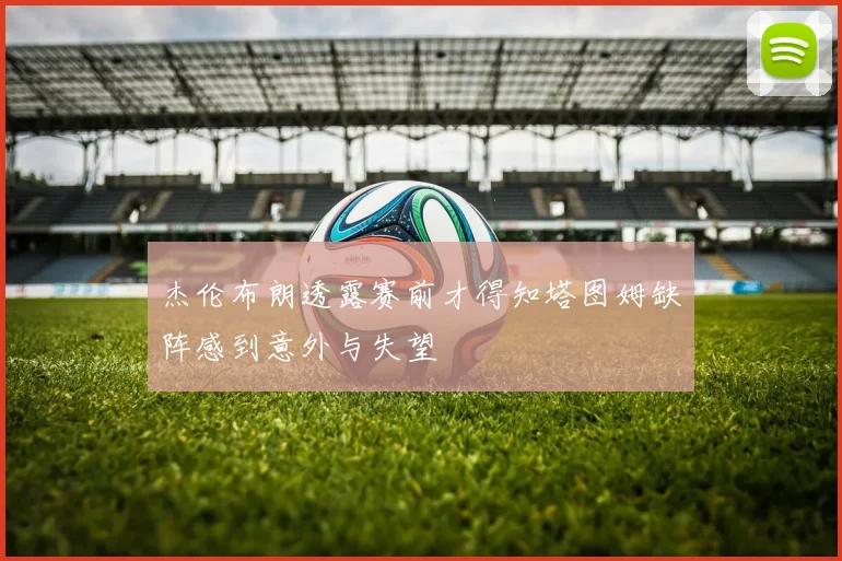 杰伦布朗透露赛前才得知塔图姆缺阵感到意外与失望
