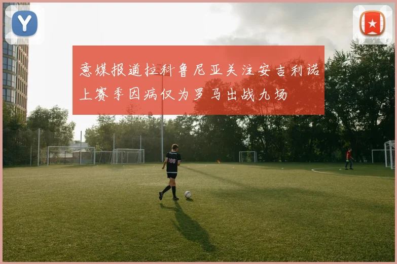 意媒报道拉科鲁尼亚关注安吉利诺上赛季因病仅为罗马出战九场