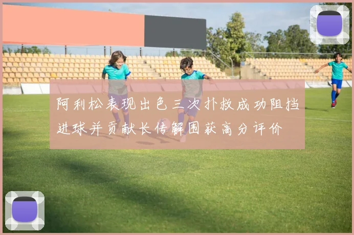 阿利松表现出色三次扑救成功阻挡进球并贡献长传解围获高分评价