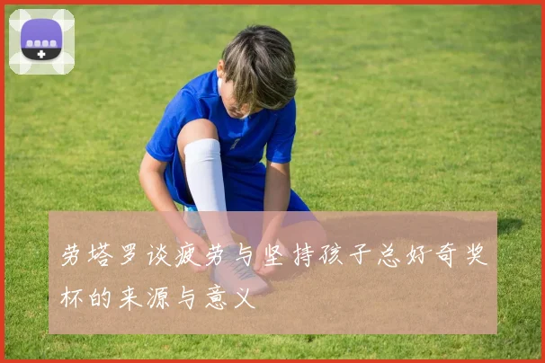 劳塔罗谈疲劳与坚持孩子总好奇奖杯的来源与意义