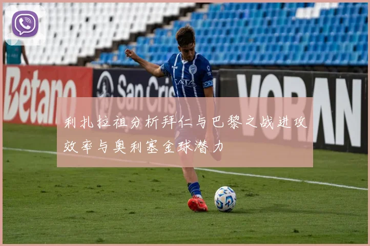 利扎拉祖分析拜仁与巴黎之战进攻效率与奥利塞金球潜力