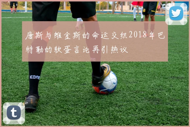 唐斯与维金斯的命运交织2018年巴特勒的软蛋言论再引热议