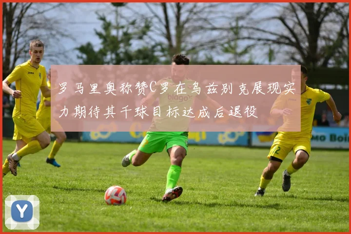 罗马里奥称赞C罗在乌兹别克展现实力期待其千球目标达成后退役