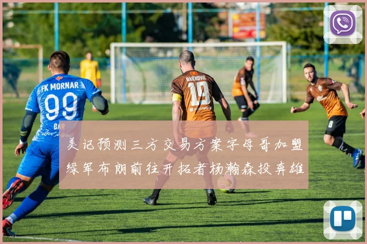 美记预测三方交易方案字母哥加盟绿军布朗前往开拓者杨瀚森投奔雄鹿