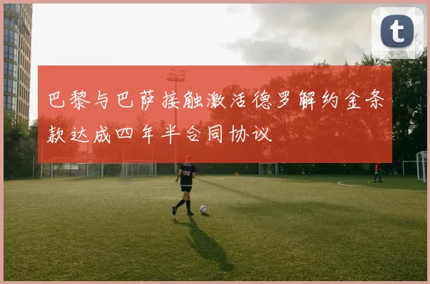 巴黎与巴萨接触激活德罗解约金条款达成四年半合同协议