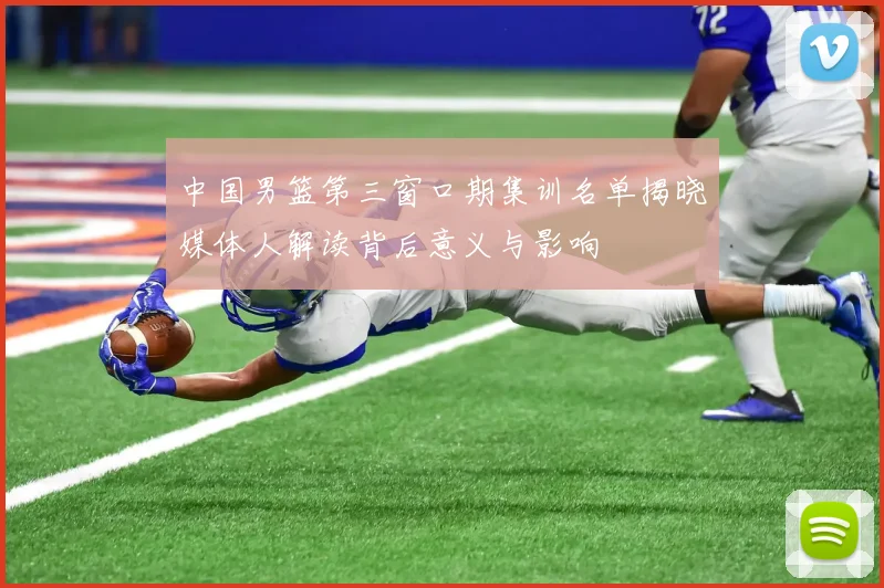 中国男篮第三窗口期集训名单揭晓媒体人解读背后意义与影响