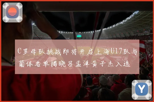 C罗母队挑战即将开启上海U17队与葡体名单揭晓吕孟洋黄子杰入选