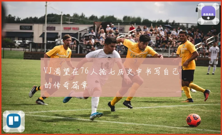 VJ渴望在76人抢七历史中书写自己的传奇篇章