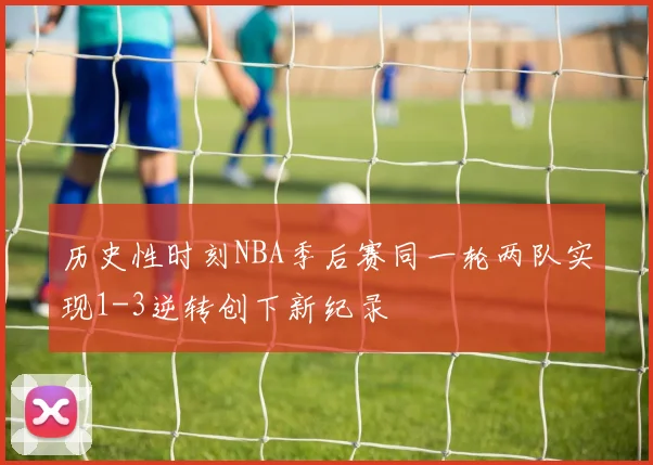 历史性时刻NBA季后赛同一轮两队实现1-3逆转创下新纪录