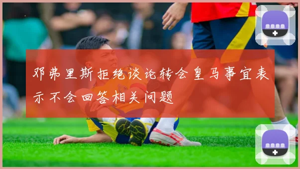邓弗里斯拒绝谈论转会皇马事宜表示不会回答相关问题