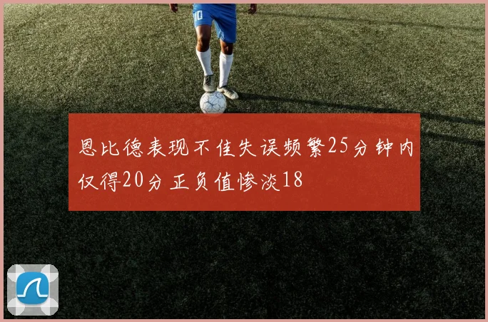 恩比德表现不佳失误频繁25分钟内仅得20分正负值惨淡18