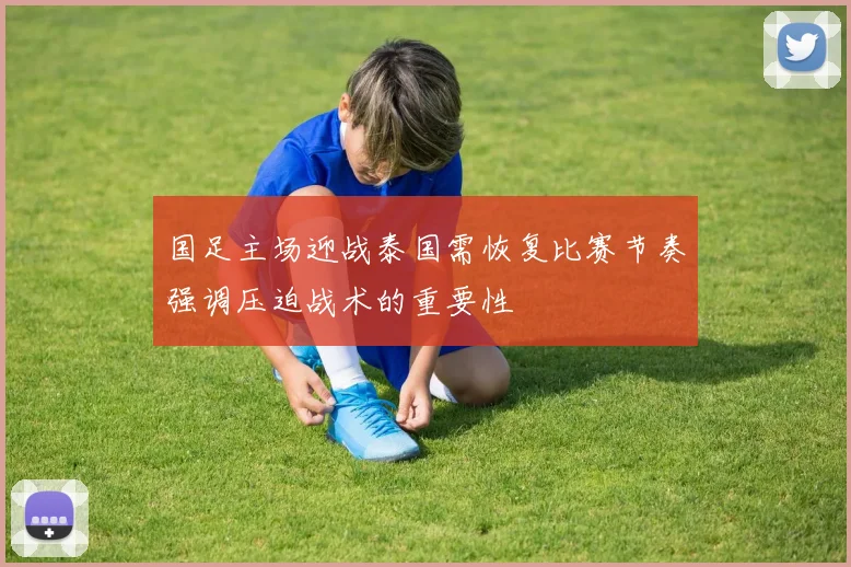 国足主场迎战泰国需恢复比赛节奏强调压迫战术的重要性