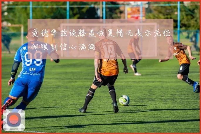 爱德华兹谈膝盖恢复情况表示无任何限制信心满满