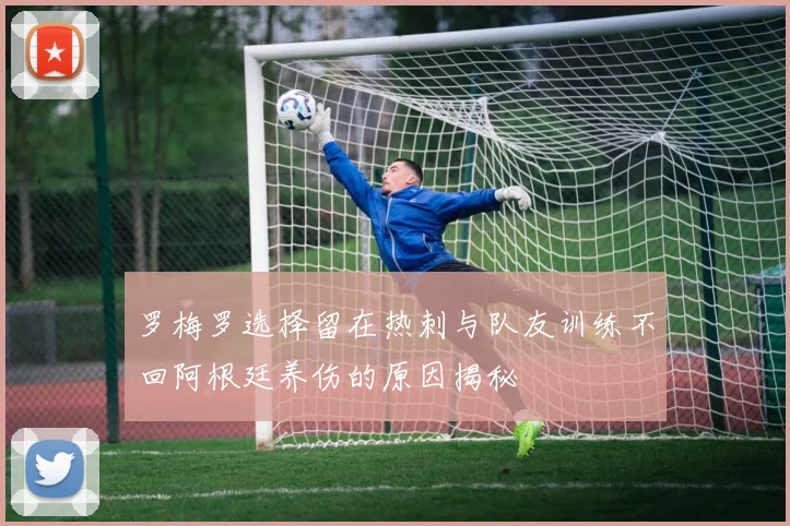 罗梅罗选择留在热刺与队友训练不回阿根廷养伤的原因揭秘