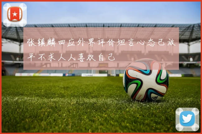 张镇麟回应外界评价坦言心态已放平不求人人喜欢自己