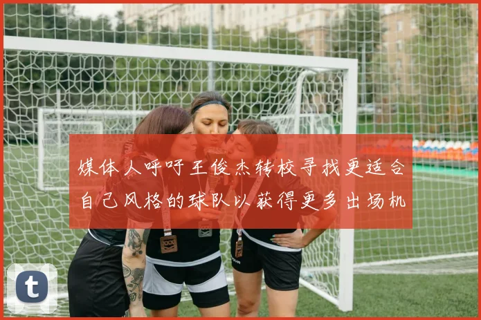 媒体人呼吁王俊杰转校寻找更适合自己风格的球队以获得更多出场机会