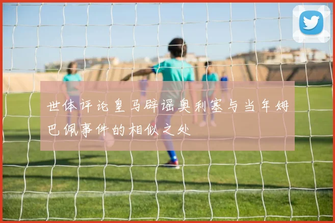 世体评论皇马辟谣奥利塞与当年姆巴佩事件的相似之处
