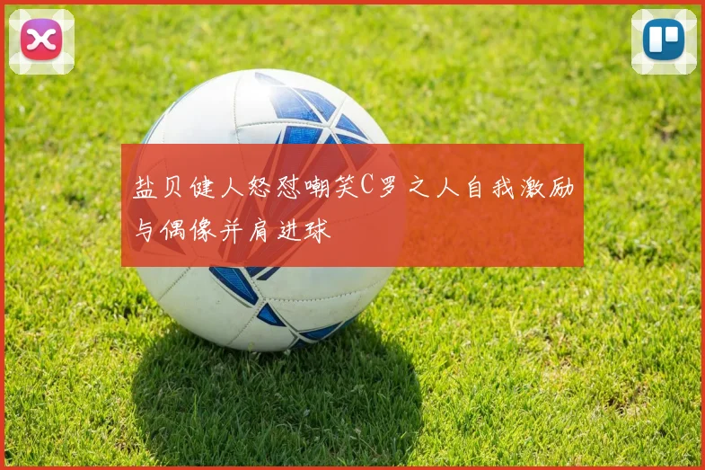 盐贝健人怒怼嘲笑C罗之人自我激励与偶像并肩进球