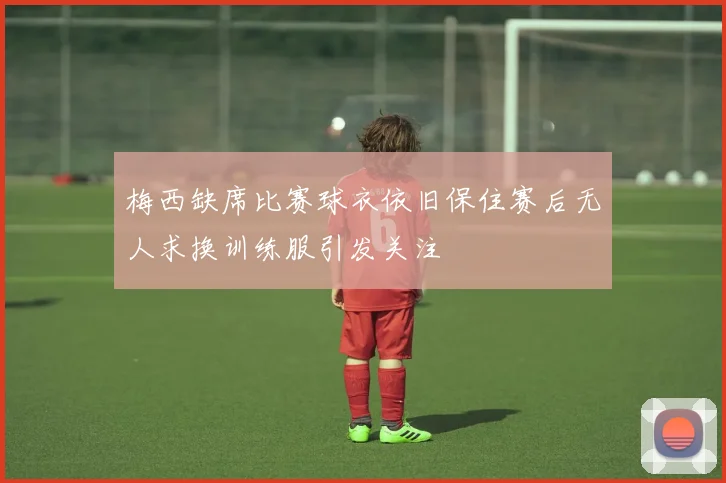 梅西缺席比赛球衣依旧保住赛后无人求换训练服引发关注