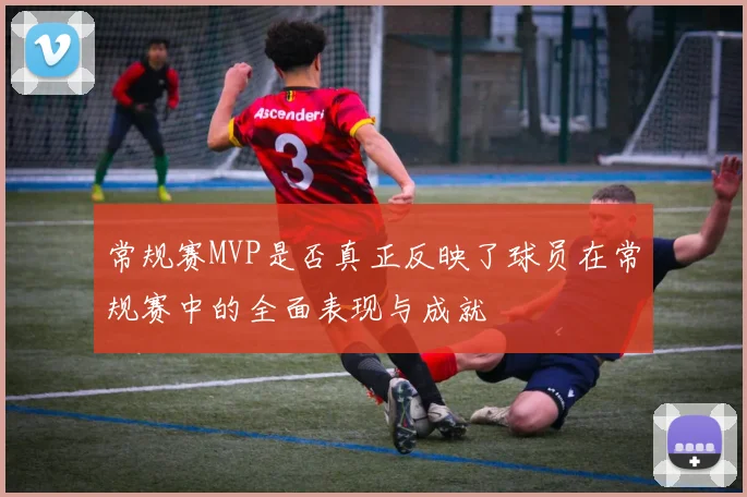 常规赛MVP是否真正反映了球员在常规赛中的全面表现与成就