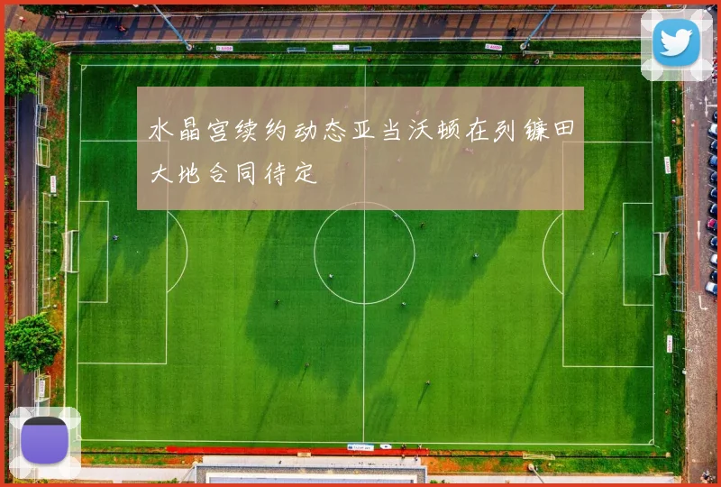 水晶宫续约动态亚当沃顿在列镰田大地合同待定