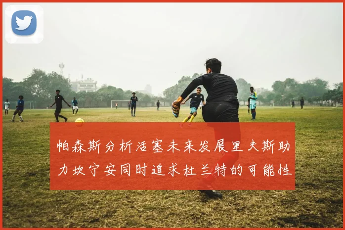 帕森斯分析活塞未来发展里夫斯助力坎宁安同时追求杜兰特的可能性