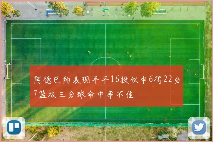 阿德巴约表现平平16投仅中6得22分7篮板三分球命中率不佳
