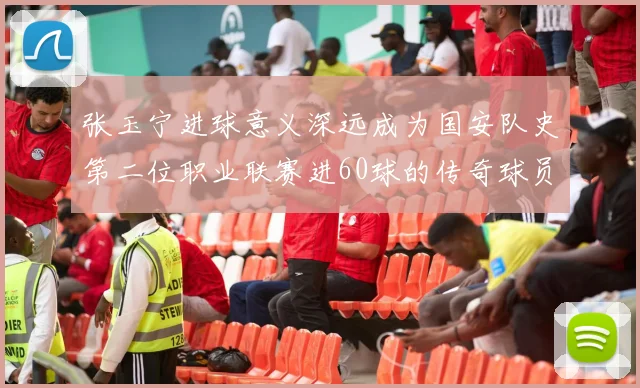 张玉宁进球意义深远成为国安队史第二位职业联赛进60球的传奇球员