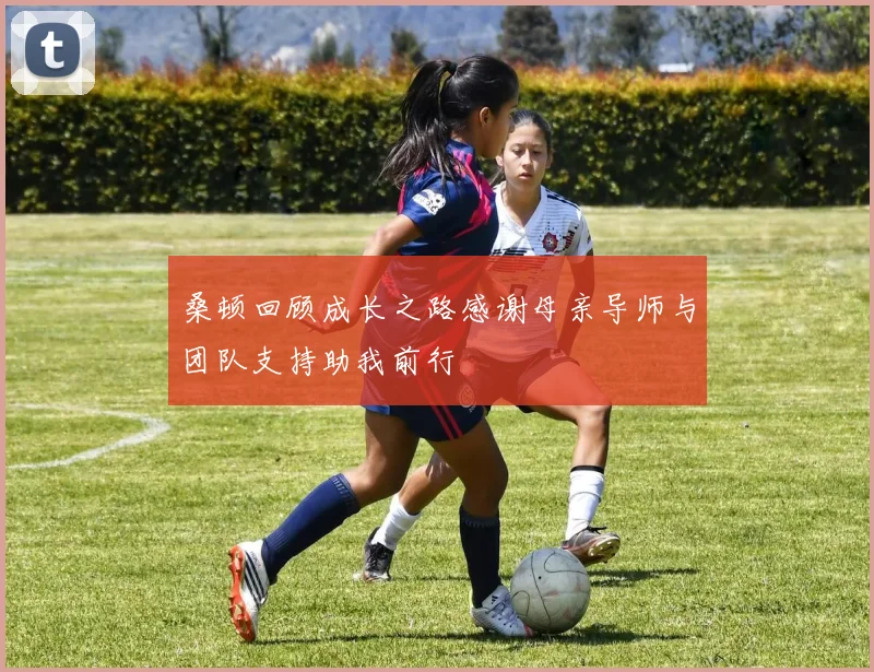 桑顿回顾成长之路感谢母亲导师与团队支持助我前行