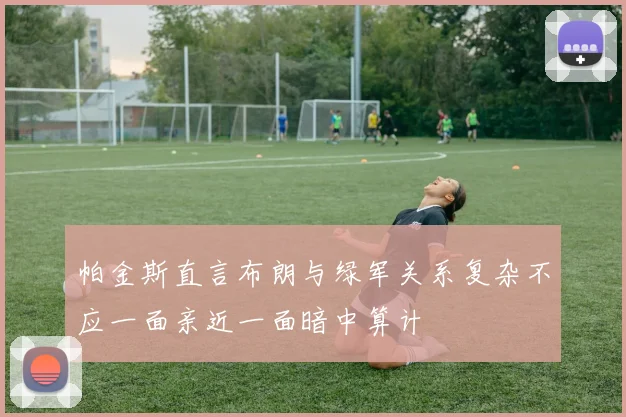 帕金斯直言布朗与绿军关系复杂不应一面亲近一面暗中算计