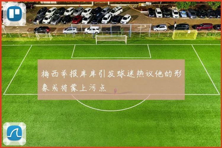 梅西举报库库引发球迷热议他的形象或将蒙上污点