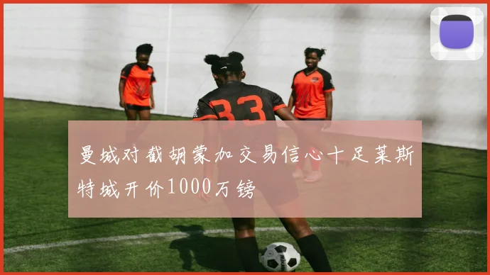 曼城对截胡蒙加交易信心十足莱斯特城开价1000万镑