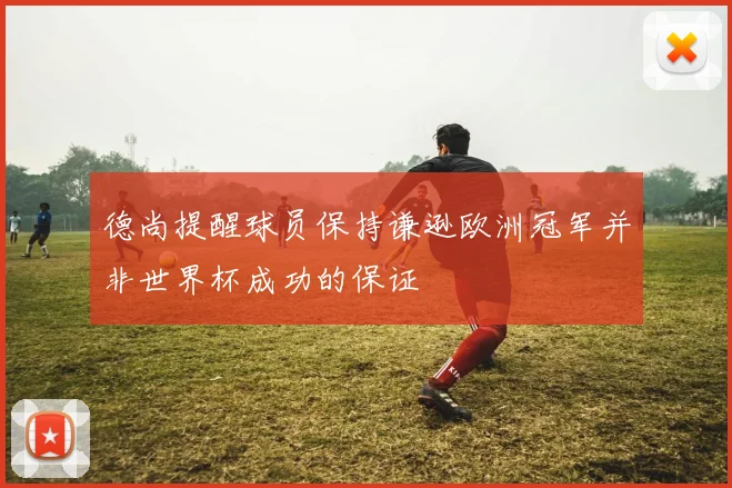 德尚提醒球员保持谦逊欧洲冠军并非世界杯成功的保证