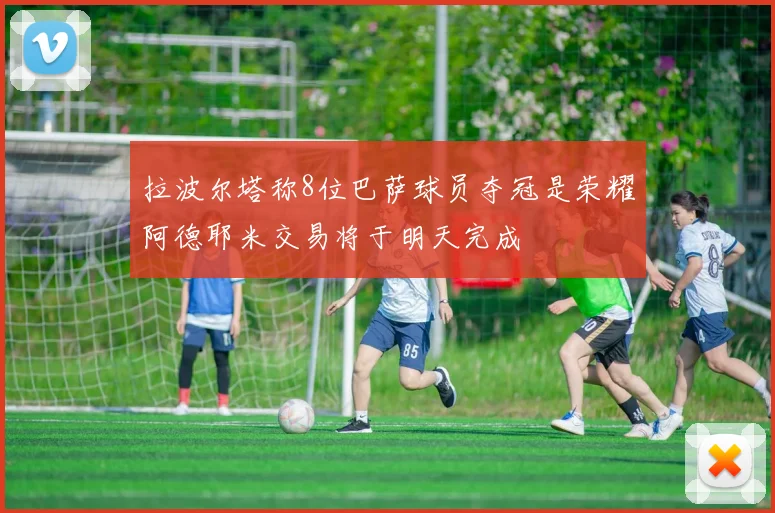 拉波尔塔称8位巴萨球员夺冠是荣耀阿德耶米交易将于明天完成
